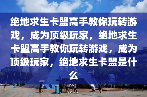 绝地求生卡盟高手教你玩转游戏，成为顶级玩家，绝地求生卡盟高手教你玩转游戏，成为顶级玩家，绝地求生卡盟是什么