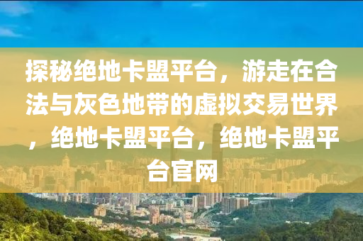 探秘绝地卡盟平台，游走在合法与灰色地带的虚拟交易世界，绝地卡盟平台，绝地卡盟平台官网