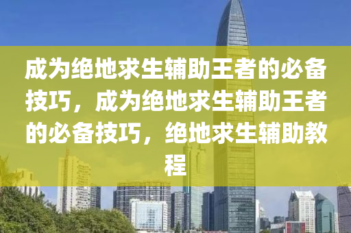 成为绝地求生辅助王者的必备技巧，成为绝地求生辅助王者的必备技巧，绝地求生辅助教程