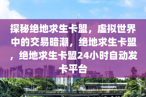 探秘绝地求生卡盟，虚拟世界中的交易暗潮，绝地求生卡盟，绝地求生卡盟24小时自动发卡平台