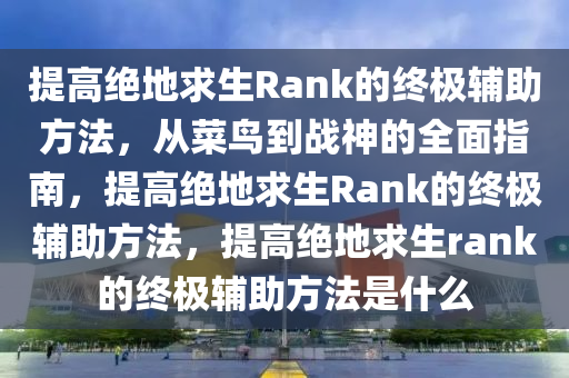 提高绝地求生Rank的终极辅助方法，从菜鸟到战神的全面指南，提高绝地求生Rank的终极辅助方法，提高绝地求生rank的终极辅助方法是什么