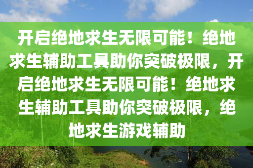 开启绝地求生无限可能！绝地求生辅助工具助你突破极限，开启绝地求生无限可能！绝地求生辅助工具助你突破极限，绝地求生游戏辅助