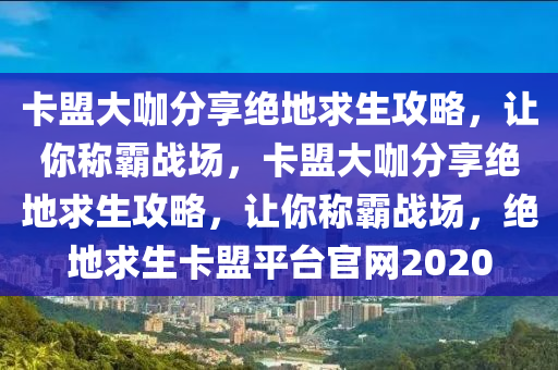 卡盟大咖分享绝地求生攻略，让你称霸战场，卡盟大咖分享绝地求生攻略，让你称霸战场，绝地求生卡盟平台官网2020