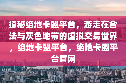 探秘绝地卡盟平台，游走在合法与灰色地带的虚拟交易世界，绝地卡盟平台，绝地卡盟平台官网