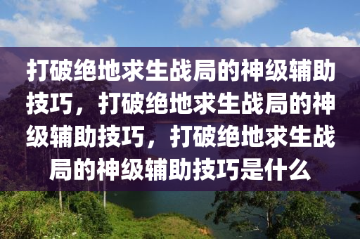 打破绝地求生战局的神级辅助技巧，打破绝地求生战局的神级辅助技巧，打破绝地求生战局的神级辅助技巧是什么