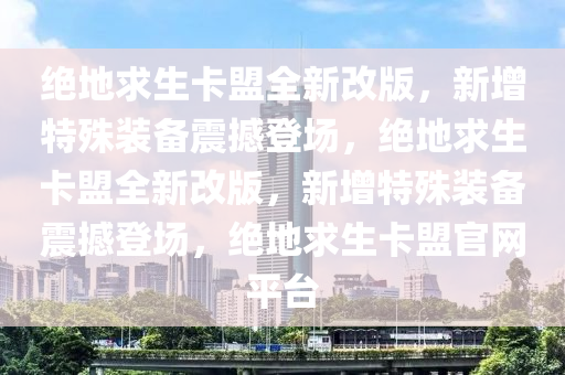 绝地求生卡盟全新改版，新增特殊装备震撼登场，绝地求生卡盟全新改版，新增特殊装备震撼登场，绝地求生卡盟官网平台