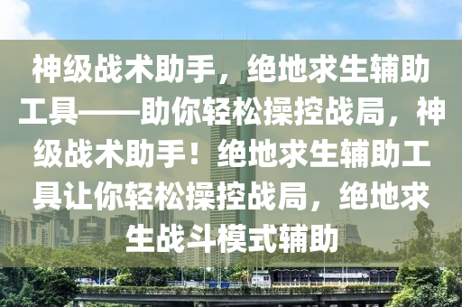 神级战术助手，绝地求生辅助工具——助你轻松操控战局，神级战术助手！绝地求生辅助工具让你轻松操控战局，绝地求生战斗模式辅助