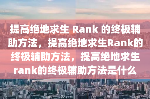 提高绝地求生 Rank 的终极辅助方法，提高绝地求生Rank的终极辅助方法，提高绝地求生rank的终极辅助方法是什么