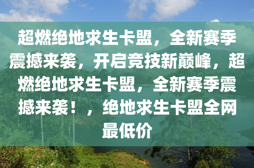 超燃绝地求生卡盟，全新赛季震撼来袭，开启竞技新巅峰，超燃绝地求生卡盟，全新赛季震撼来袭！，绝地求生卡盟全网最低价