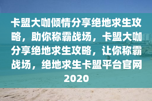 卡盟大咖倾情分享绝地求生攻略，助你称霸战场，卡盟大咖分享绝地求生攻略，让你称霸战场，绝地求生卡盟平台官网2020