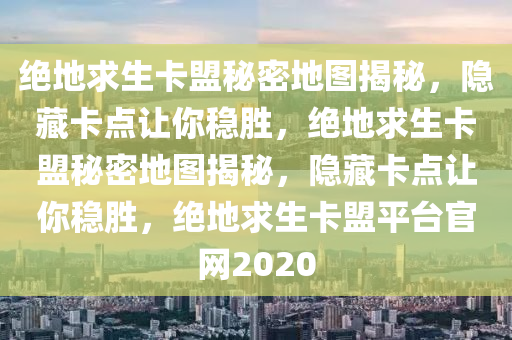 绝地求生卡盟秘密地图揭秘，隐藏卡点让你稳胜，绝地求生卡盟秘密地图揭秘，隐藏卡点让你稳胜，绝地求生卡盟平台官网2020