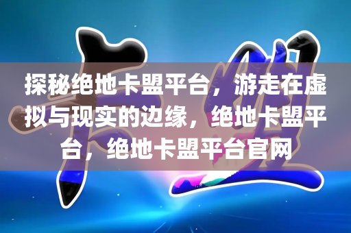 探秘绝地卡盟平台，游走在虚拟与现实的边缘，绝地卡盟平台，绝地卡盟平台官网