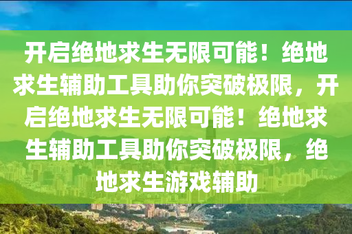 开启绝地求生无限可能！绝地求生辅助工具助你突破极限，开启绝地求生无限可能！绝地求生辅助工具助你突破极限，绝地求生游戏辅助