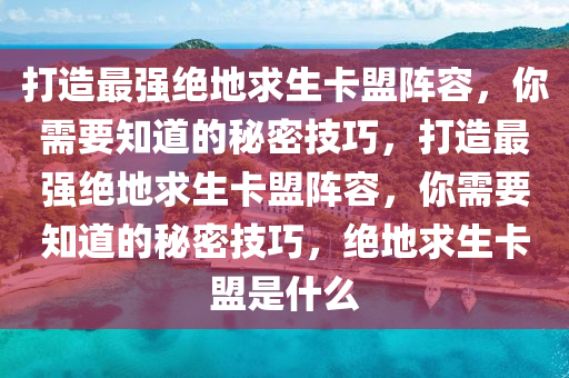 打造最强绝地求生卡盟阵容，你需要知道的秘密技巧，打造最强绝地求生卡盟阵容，你需要知道的秘密技巧，绝地求生卡盟是什么