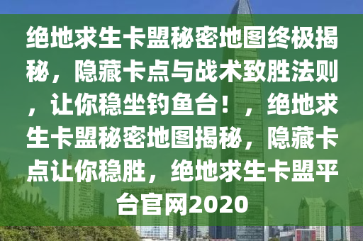 绝地求生卡盟秘密地图终极揭秘，隐藏卡点与战术致胜法则，让你稳坐钓鱼台！，绝地求生卡盟秘密地图揭秘，隐藏卡点让你稳胜，绝地求生卡盟平台官网2020