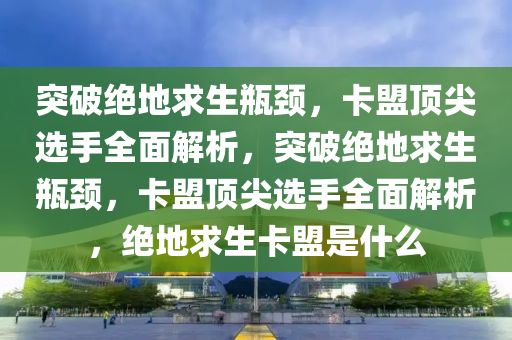 突破绝地求生瓶颈，卡盟顶尖选手全面解析，突破绝地求生瓶颈，卡盟顶尖选手全面解析，绝地求生卡盟是什么