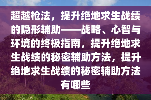 超越枪法，提升绝地求生战绩的隐形辅助——战略、心智与环境的终极指南，提升绝地求生战绩的秘密辅助方法，提升绝地求生战绩的秘密辅助方法有哪些