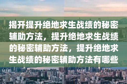 揭开提升绝地求生战绩的秘密辅助方法，提升绝地求生战绩的秘密辅助方法，提升绝地求生战绩的秘密辅助方法有哪些