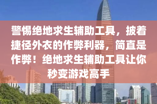 警惕绝地求生辅助工具，披着捷径外衣的作弊利器，简直是作弊！绝地求生辅助工具让你秒变游戏高手