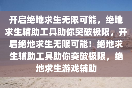 开启绝地求生无限可能，绝地求生辅助工具助你突破极限，开启绝地求生无限可能！绝地求生辅助工具助你突破极限，绝地求生游戏辅助