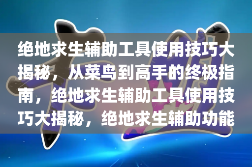 绝地求生辅助工具使用技巧大揭秘，从菜鸟到高手的终极指南，绝地求生辅助工具使用技巧大揭秘，绝地求生辅助功能