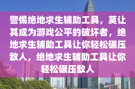 警惕绝地求生辅助工具，莫让其成为游戏公平的破坏者，绝地求生辅助工具让你轻松碾压敌人，绝地求生辅助工具让你轻松碾压敌人