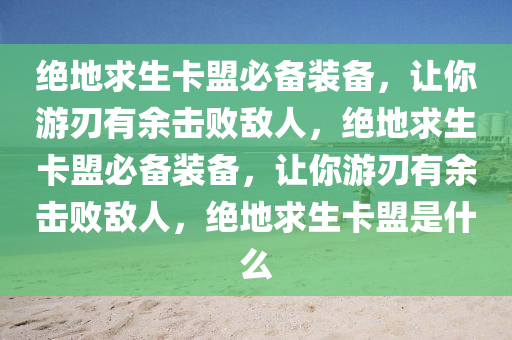 绝地求生卡盟必备装备，让你游刃有余击败敌人，绝地求生卡盟必备装备，让你游刃有余击败敌人，绝地求生卡盟是什么