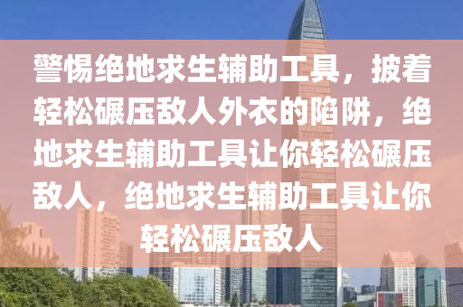 警惕绝地求生辅助工具，披着轻松碾压敌人外衣的陷阱，绝地求生辅助工具让你轻松碾压敌人，绝地求生辅助工具让你轻松碾压敌人