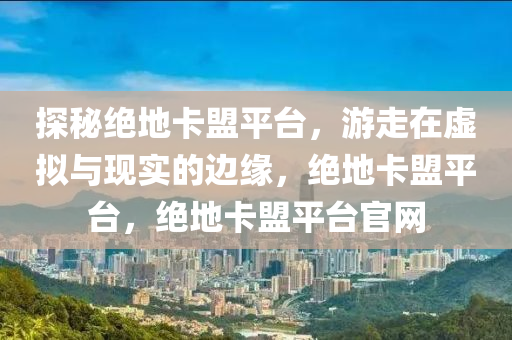 探秘绝地卡盟平台，游走在虚拟与现实的边缘，绝地卡盟平台，绝地卡盟平台官网