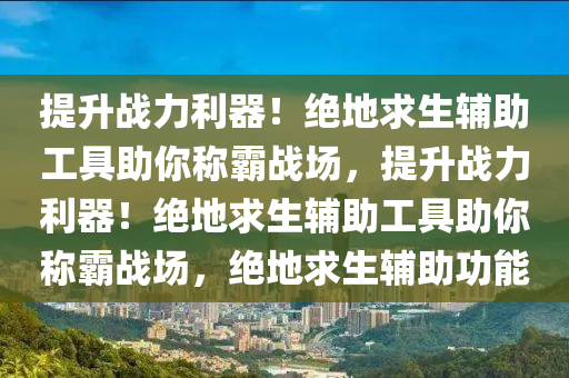 提升战力利器！绝地求生辅助工具助你称霸战场，提升战力利器！绝地求生辅助工具助你称霸战场，绝地求生辅助功能