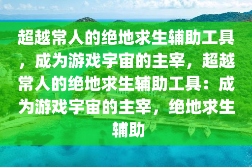 超越常人的绝地求生辅助工具，成为游戏宇宙的主宰，超越常人的绝地求生辅助工具：成为游戏宇宙的主宰，绝地求生 辅助