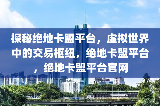探秘绝地卡盟平台，虚拟世界中的交易枢纽，绝地卡盟平台，绝地卡盟平台官网