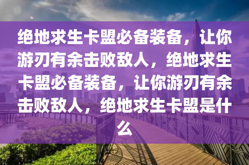 绝地求生卡盟必备装备，让你游刃有余击败敌人，绝地求生卡盟必备装备，让你游刃有余击败敌人，绝地求生卡盟是什么