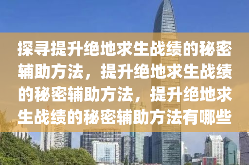 探寻提升绝地求生战绩的秘密辅助方法，提升绝地求生战绩的秘密辅助方法，提升绝地求生战绩的秘密辅助方法有哪些