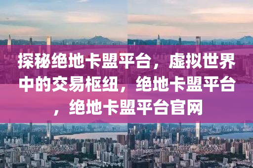 探秘绝地卡盟平台，虚拟世界中的交易枢纽，绝地卡盟平台，绝地卡盟平台官网
