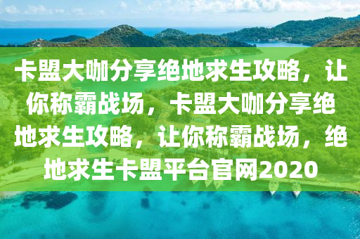 卡盟大咖分享绝地求生攻略，让你称霸战场，卡盟大咖分享绝地求生攻略，让你称霸战场，绝地求生卡盟平台官网2020