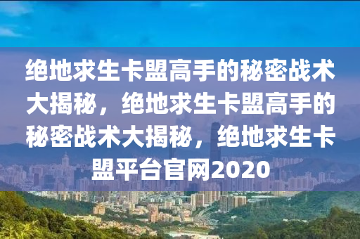 绝地求生卡盟高手的秘密战术大揭秘，绝地求生卡盟高手的秘密战术大揭秘，绝地求生卡盟平台官网2020