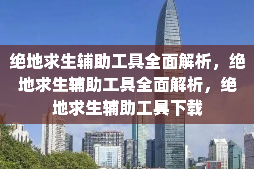 绝地求生辅助工具全面解析，绝地求生辅助工具全面解析，绝地求生辅助工具下载
