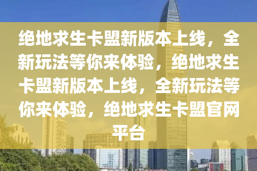 绝地求生卡盟新版本上线，全新玩法等你来体验，绝地求生卡盟新版本上线，全新玩法等你来体验，绝地求生卡盟官网平台