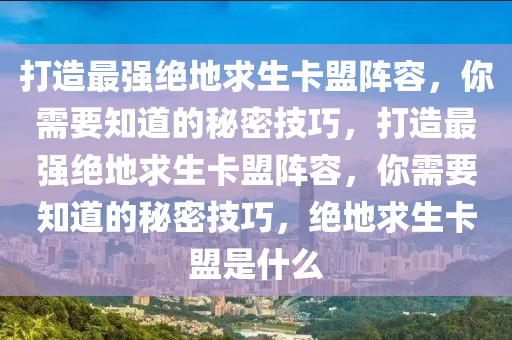 打造最强绝地求生卡盟阵容，你需要知道的秘密技巧，打造最强绝地求生卡盟阵容，你需要知道的秘密技巧，绝地求生卡盟是什么