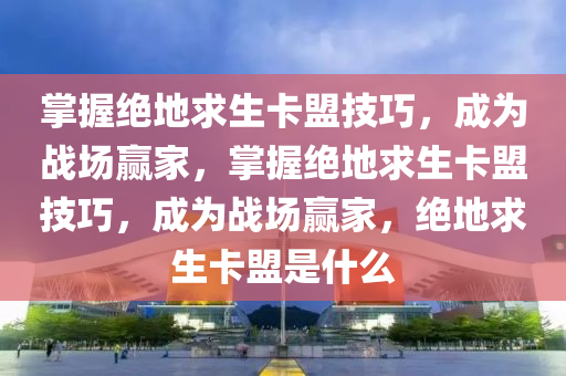 掌握绝地求生卡盟技巧，成为战场赢家，掌握绝地求生卡盟技巧，成为战场赢家，绝地求生卡盟是什么
