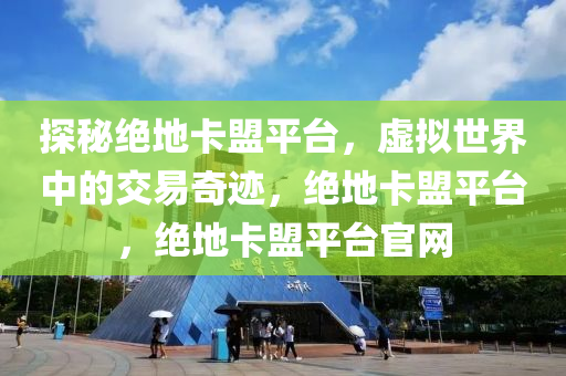 探秘绝地卡盟平台，虚拟世界中的交易奇迹，绝地卡盟平台，绝地卡盟平台官网