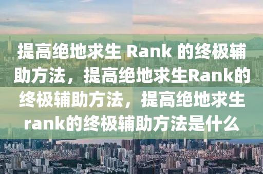 提高绝地求生 Rank 的终极辅助方法，提高绝地求生Rank的终极辅助方法，提高绝地求生rank的终极辅助方法是什么