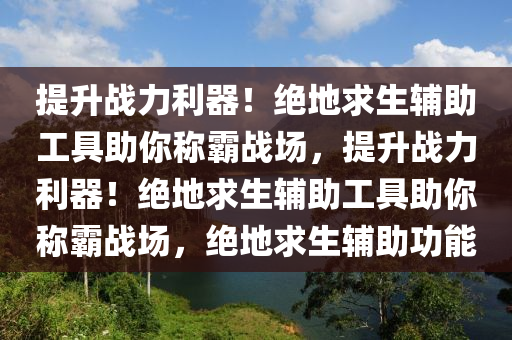 提升战力利器！绝地求生辅助工具助你称霸战场，提升战力利器！绝地求生辅助工具助你称霸战场，绝地求生辅助功能