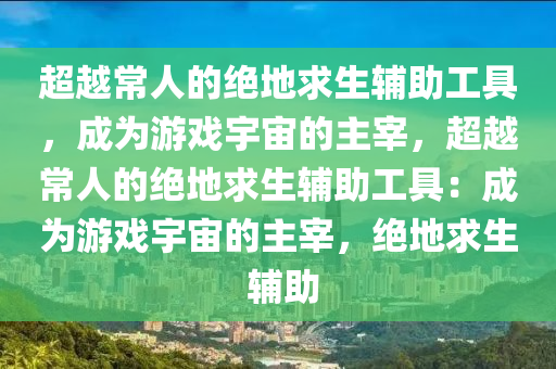 超越常人的绝地求生辅助工具，成为游戏宇宙的主宰，超越常人的绝地求生辅助工具：成为游戏宇宙的主宰，绝地求生 辅助