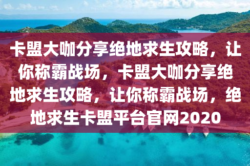 卡盟大咖分享绝地求生攻略，让你称霸战场，卡盟大咖分享绝地求生攻略，让你称霸战场，绝地求生卡盟平台官网2020