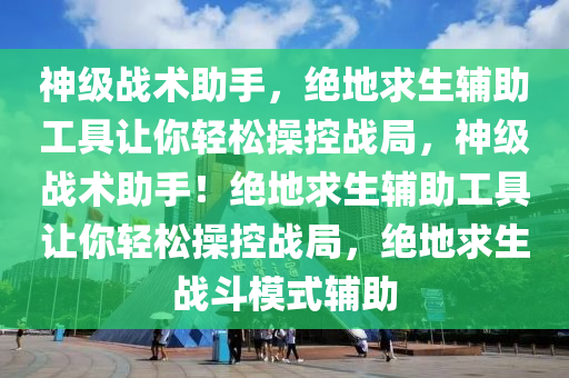 神级战术助手，绝地求生辅助工具让你轻松操控战局，神级战术助手！绝地求生辅助工具让你轻松操控战局，绝地求生战斗模式辅助