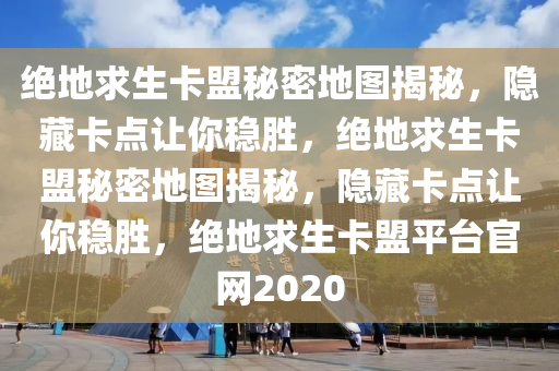 绝地求生卡盟秘密地图揭秘，隐藏卡点让你稳胜，绝地求生卡盟秘密地图揭秘，隐藏卡点让你稳胜，绝地求生卡盟平台官网2020