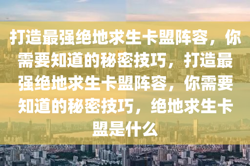 打造最强绝地求生卡盟阵容，你需要知道的秘密技巧，打造最强绝地求生卡盟阵容，你需要知道的秘密技巧，绝地求生卡盟是什么
