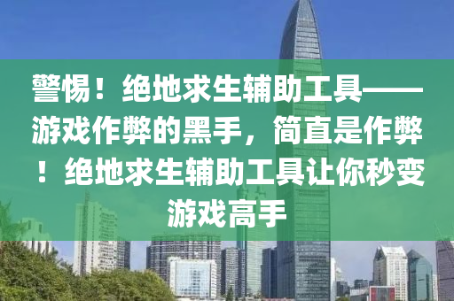 警惕！绝地求生辅助工具——游戏作弊的黑手，简直是作弊！绝地求生辅助工具让你秒变游戏高手